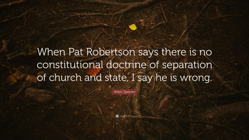 Arlen Specter Quote: “When Pat Robertson says there is no constitutional doctrine of separation of church and state, I say he is wrong.”