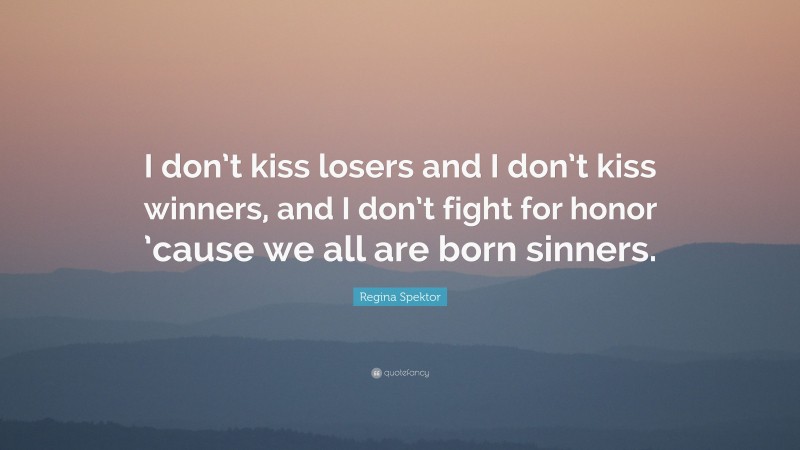 Regina Spektor Quote: “I don’t kiss losers and I don’t kiss winners, and I don’t fight for honor ’cause we all are born sinners.”