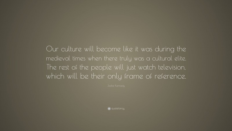 Jackie Kennedy Quote: “Our culture will become like it was during the medieval times when there truly was a cultural elite. The rest of the people will just watch television, which will be their only frame of reference.”