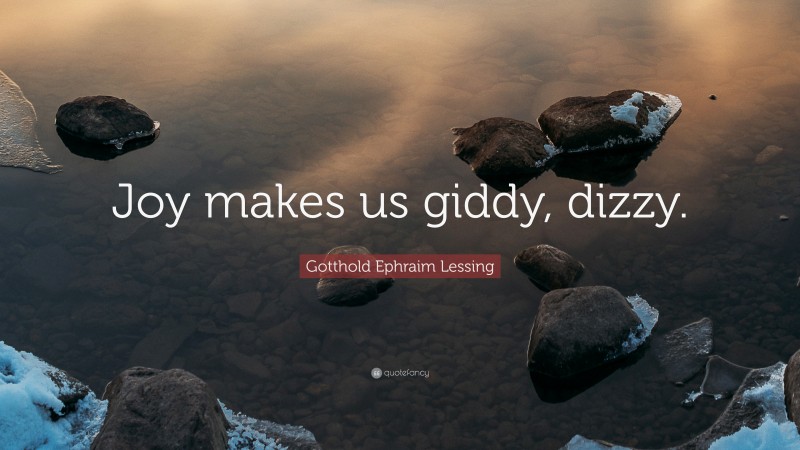 Gotthold Ephraim Lessing Quote: “Joy makes us giddy, dizzy.”