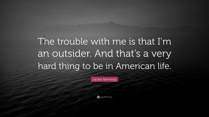 Jackie Kennedy Quote: “The trouble with me is that I’m an outsider. And that’s a very hard thing to be in American life.”