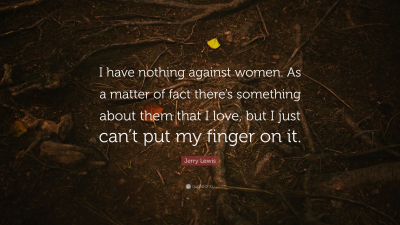 Jerry Lewis Quote: “I have nothing against women. As a matter of fact there’s something about them that I love, but I just can’t put my finger on it.”