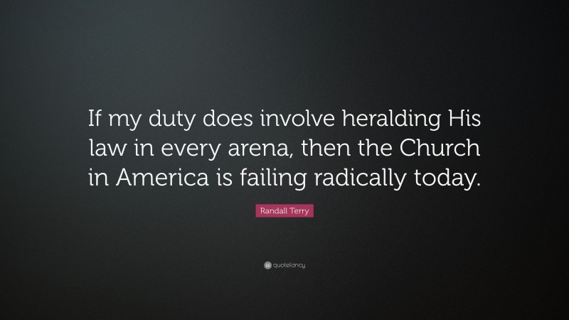Randall Terry Quote: “If my duty does involve heralding His law in every arena, then the Church in America is failing radically today.”