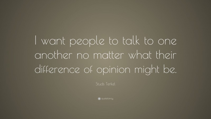 Studs Terkel Quote: “I want people to talk to one another no matter what their difference of opinion might be.”