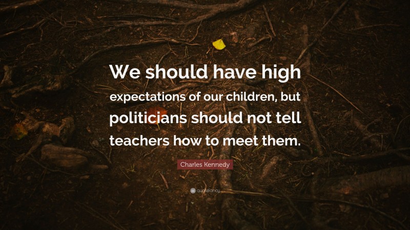 Charles Kennedy Quote: “We should have high expectations of our children, but politicians should not tell teachers how to meet them.”