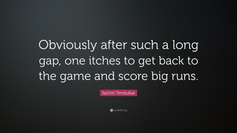 Sachin Tendulkar Quote: “Obviously after such a long gap, one itches to get back to the game and score big runs.”