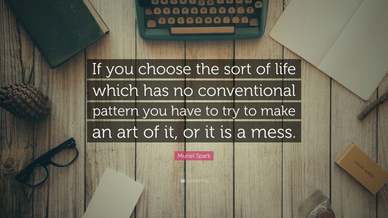Muriel Spark Quote: “If you choose the sort of life which has no conventional pattern you have to try to make an art of it, or it is a mess.”