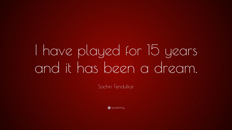 Sachin Tendulkar Quote: “I have played for 15 years and it has been a dream.”