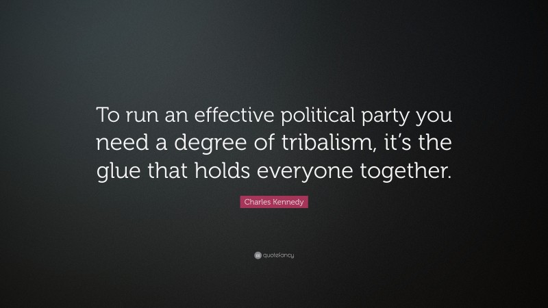Charles Kennedy Quote: “To run an effective political party you need a degree of tribalism, it’s the glue that holds everyone together.”