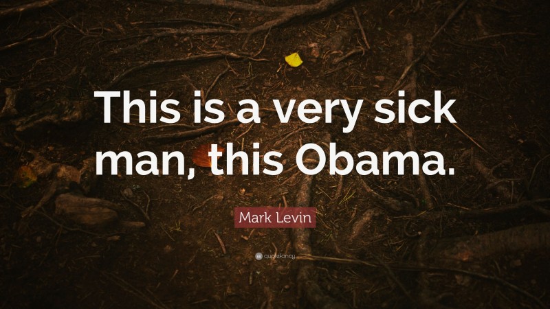 Mark Levin Quote: “This is a very sick man, this Obama.”