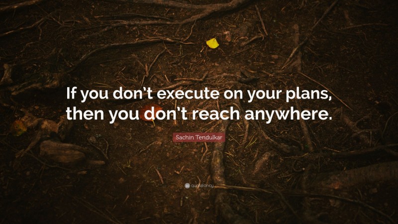 Sachin Tendulkar Quote: “If you don’t execute on your plans, then you don’t reach anywhere.”