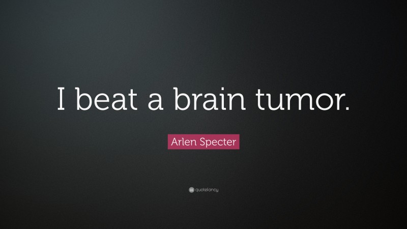 Arlen Specter Quote: “I beat a brain tumor.”