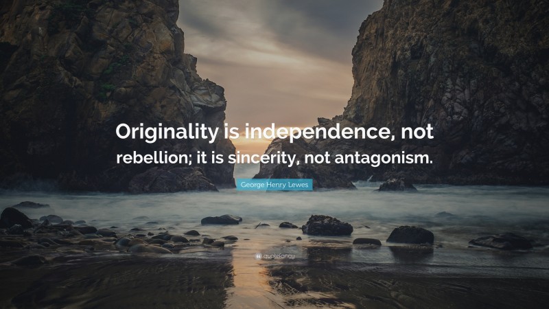 George Henry Lewes Quote: “Originality is independence, not rebellion; it is sincerity, not antagonism.”