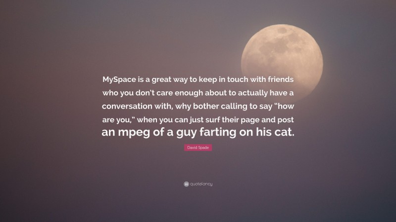 David Spade Quote: “MySpace is a great way to keep in touch with friends who you don’t care enough about to actually have a conversation with, why bother calling to say “how are you,” when you can just surf their page and post an mpeg of a guy farting on his cat.”