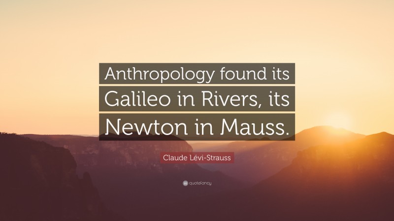 Claude Lévi-Strauss Quote: “Anthropology found its Galileo in Rivers, its Newton in Mauss.”