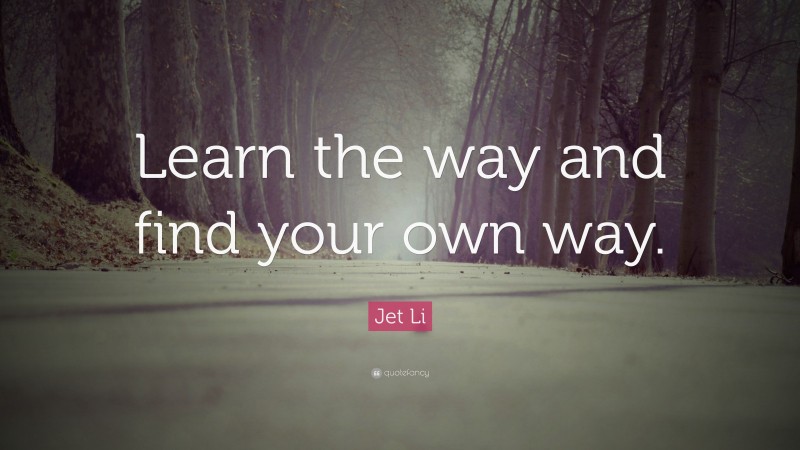 Jet Li Quote: “Learn the way and find your own way.”