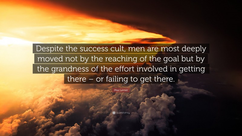 Max Lerner Quote: “Despite the success cult, men are most deeply moved not by the reaching of the goal but by the grandness of the effort involved in getting there – or failing to get there.”