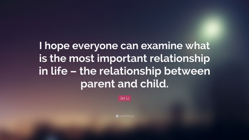 Jet Li Quote: “I hope everyone can examine what is the most important relationship in life – the relationship between parent and child.”
