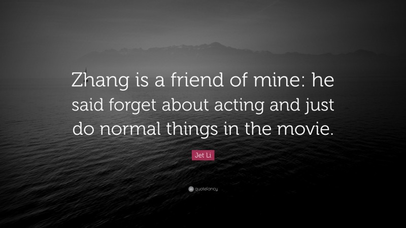 Jet Li Quote: “Zhang is a friend of mine: he said forget about acting and just do normal things in the movie.”