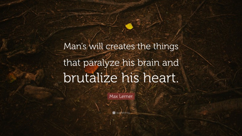 Max Lerner Quote: “Man’s will creates the things that paralyze his brain and brutalize his heart.”