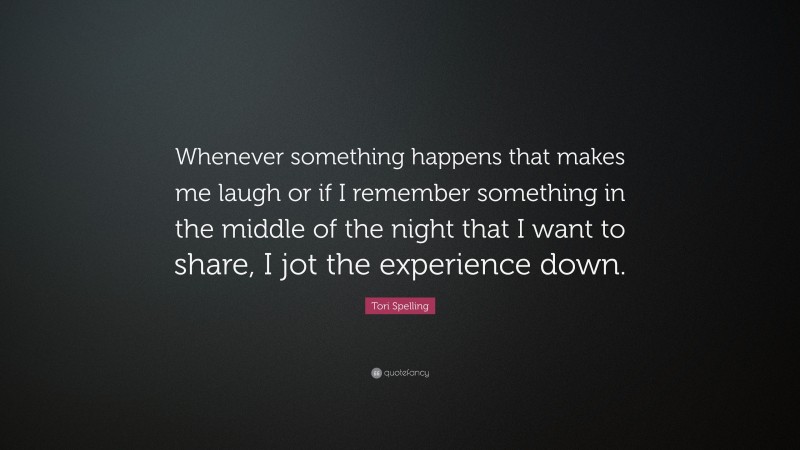 Tori Spelling Quote: “Whenever something happens that makes me laugh or if I remember something in the middle of the night that I want to share, I jot the experience down.”
