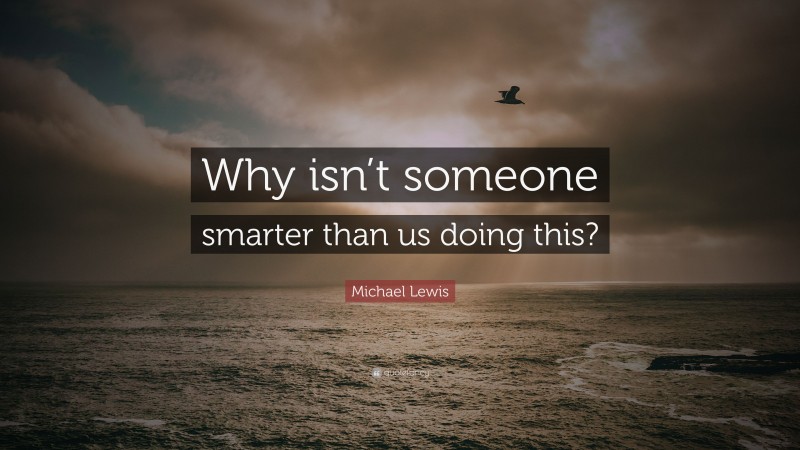 Michael Lewis Quote: “Why isn’t someone smarter than us doing this?”