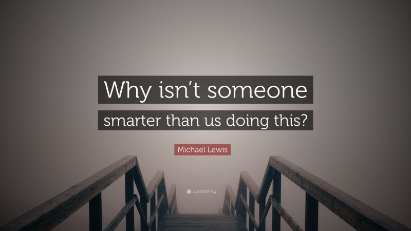 Michael Lewis Quote: “Why isn’t someone smarter than us doing this?”