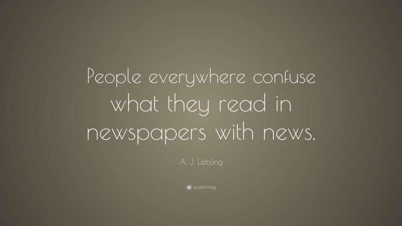 A. J. Liebling Quote: “People everywhere confuse what they read in newspapers with news.”