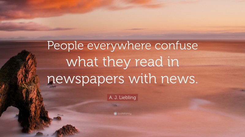 A. J. Liebling Quote: “People everywhere confuse what they read in newspapers with news.”