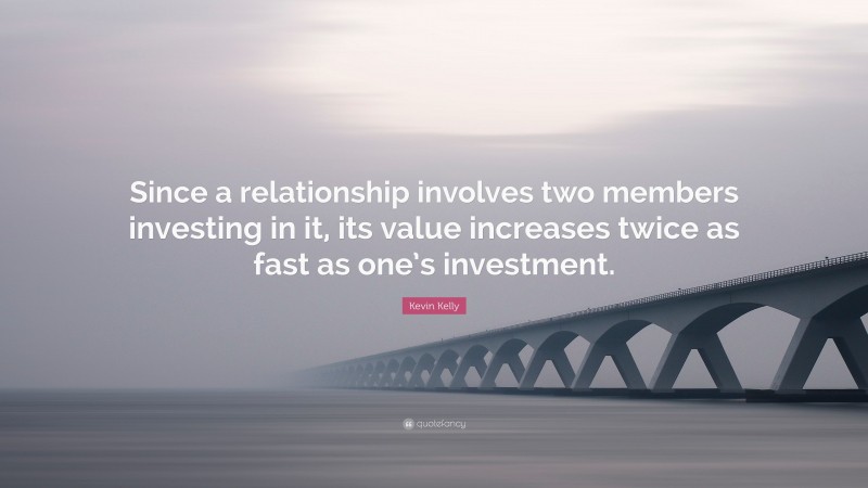 Kevin Kelly Quote: “Since a relationship involves two members investing in it, its value increases twice as fast as one’s investment.”