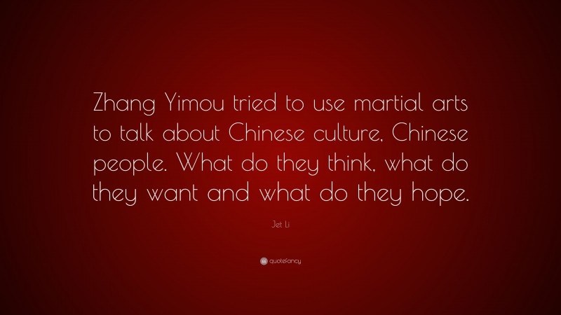 Jet Li Quote: “Zhang Yimou tried to use martial arts to talk about Chinese culture, Chinese people. What do they think, what do they want and what do they hope.”