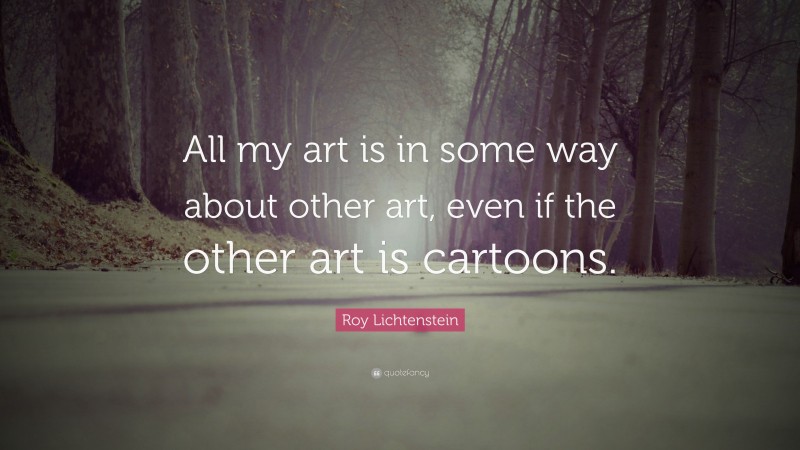 Roy Lichtenstein Quote: “All my art is in some way about other art, even if the other art is cartoons.”
