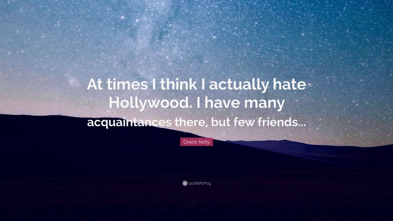 Grace Kelly Quote: “At times I think I actually hate Hollywood. I have many acquaintances there, but few friends...”