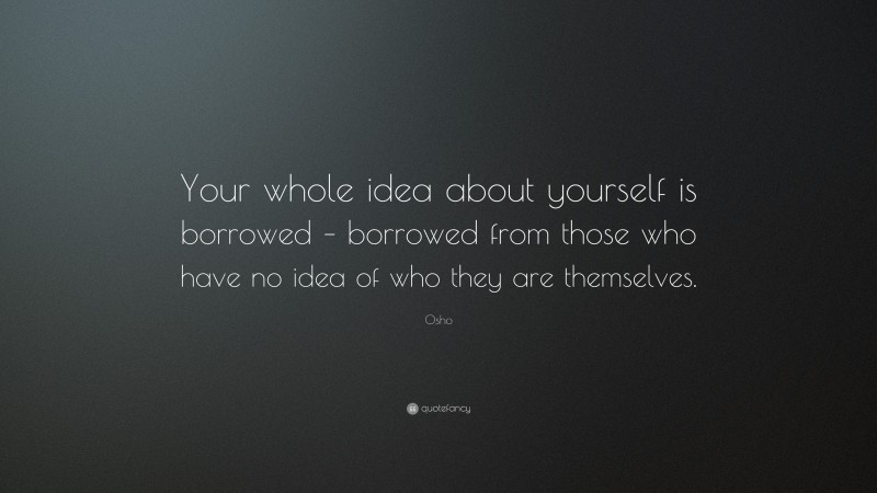 Osho Quote: “Your whole idea about yourself is borrowed – borrowed from those who have no idea of who they are themselves.”