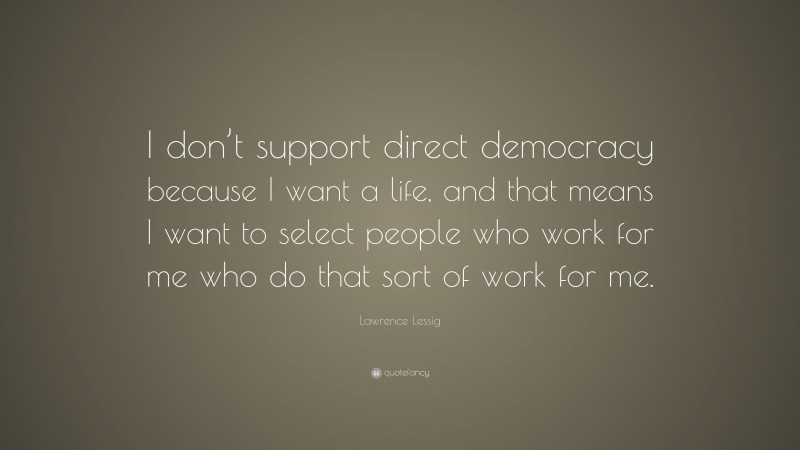 Lawrence Lessig Quote: “I don’t support direct democracy because I want a life, and that means I want to select people who work for me who do that sort of work for me.”