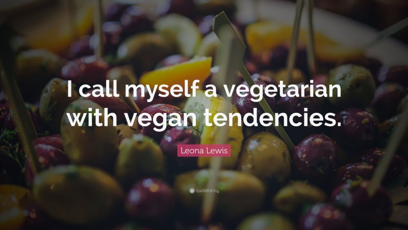 Leona Lewis Quote: “I call myself a vegetarian with vegan tendencies.”
