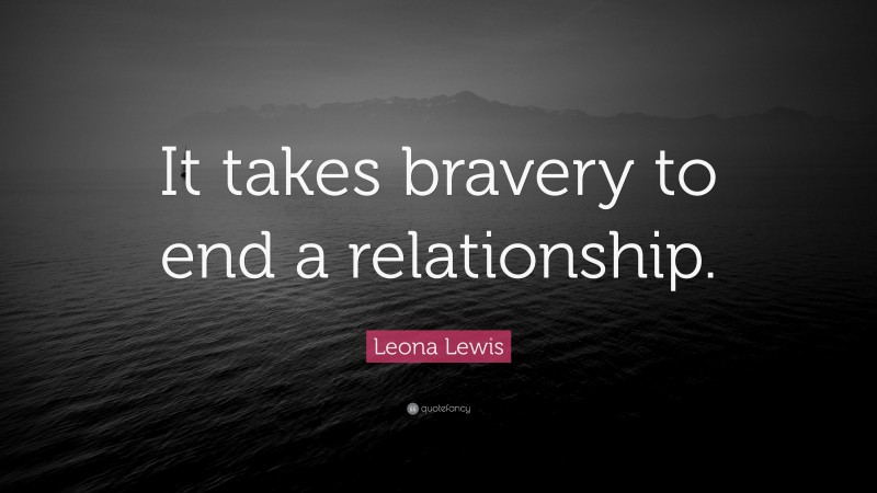 Leona Lewis Quote: “It takes bravery to end a relationship.”