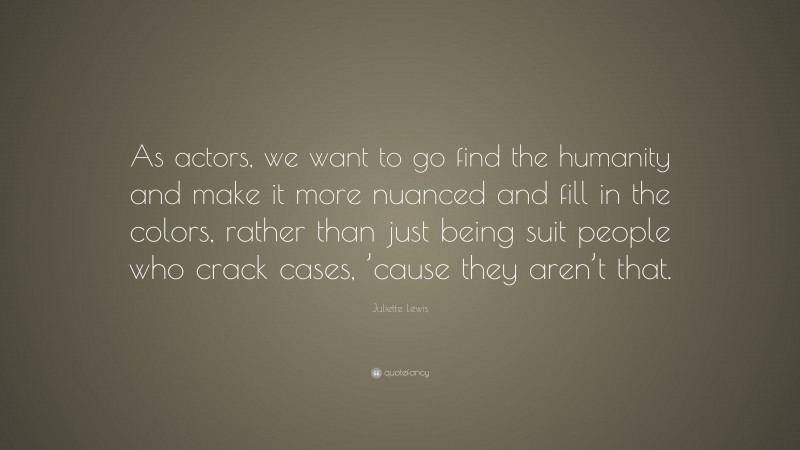 Juliette Lewis Quote: “As actors, we want to go find the humanity and make it more nuanced and fill in the colors, rather than just being suit people who crack cases, ’cause they aren’t that.”