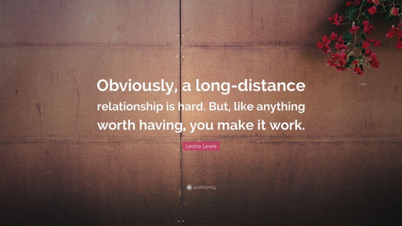 Leona Lewis Quote: “Obviously, a long-distance relationship is hard. But, like anything worth having, you make it work.”