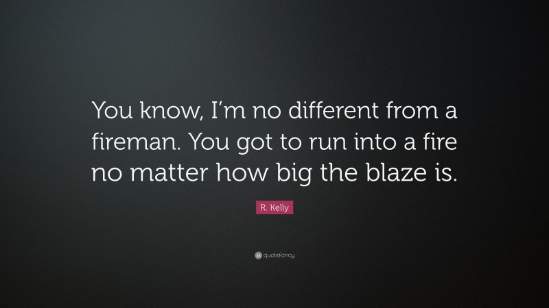 R. Kelly Quote: “You know, I’m no different from a fireman. You got to run into a fire no matter how big the blaze is.”