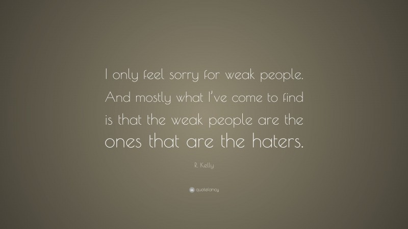 R. Kelly Quote: “I only feel sorry for weak people. And mostly what I’ve come to find is that the weak people are the ones that are the haters.”
