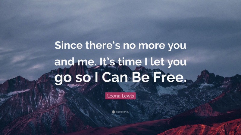 Leona Lewis Quote: “Since there’s no more you and me. It’s time I let you go so I Can Be Free.”