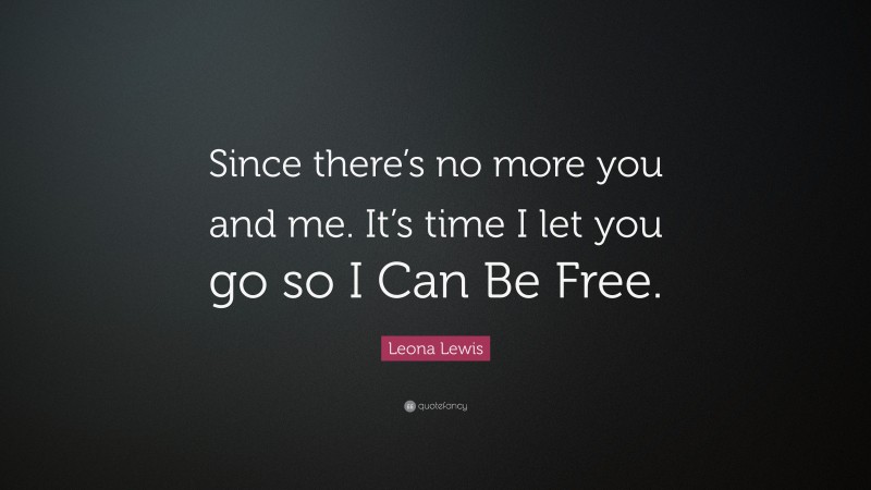 Leona Lewis Quote: “Since there’s no more you and me. It’s time I let you go so I Can Be Free.”