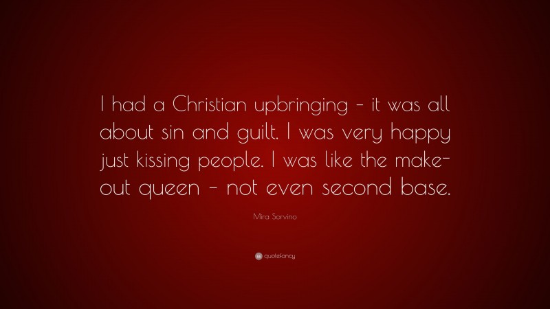 Mira Sorvino Quote: “I had a Christian upbringing – it was all about sin and guilt. I was very happy just kissing people. I was like the make-out queen – not even second base.”