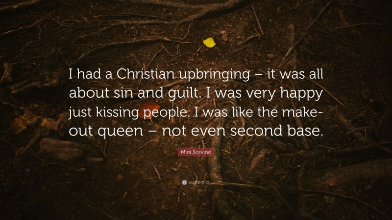 Mira Sorvino Quote: “I had a Christian upbringing – it was all about sin and guilt. I was very happy just kissing people. I was like the make-out queen – not even second base.”