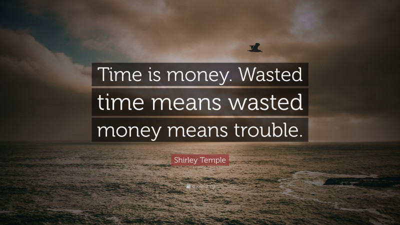 Shirley Temple Quote: “Time is money. Wasted time means wasted money means trouble.”