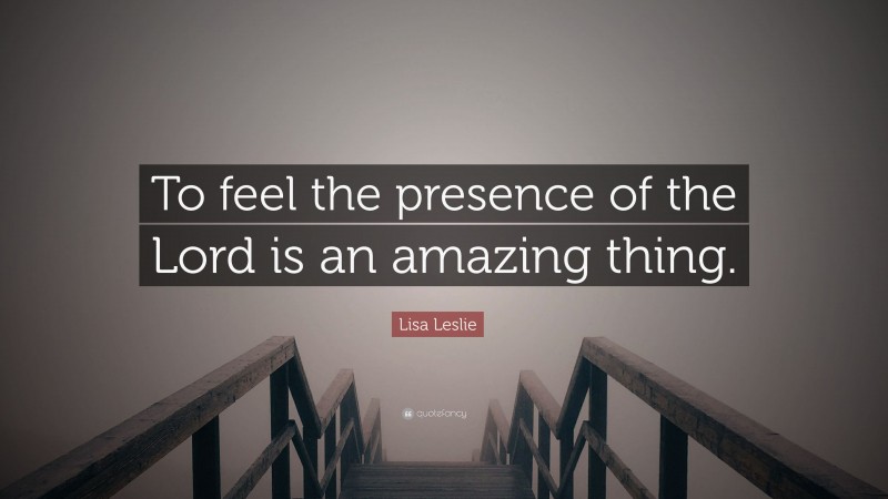 Lisa Leslie Quote: “To feel the presence of the Lord is an amazing thing.”