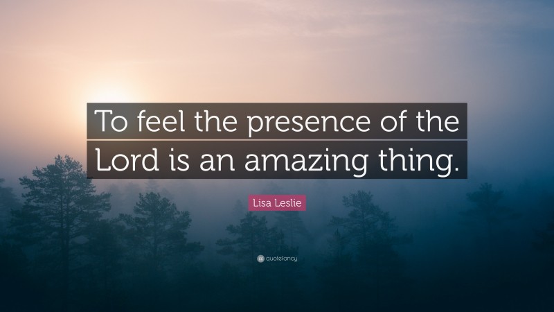 Lisa Leslie Quote: “To feel the presence of the Lord is an amazing thing.”