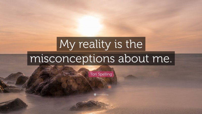 Tori Spelling Quote: “My reality is the misconceptions about me.”