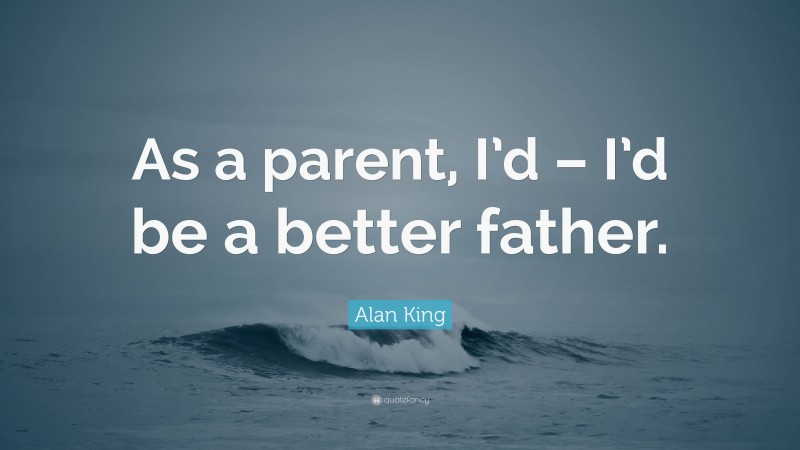 Alan King Quote: “As a parent, I’d – I’d be a better father.”